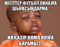 -жігіттер футбол ойнауға шығасыңдарма -ия қазір комп ноуға барамыз