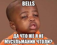 Bells да что же я не мусульманин чтоли?