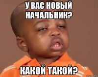 У вас новый начальник? какой такой?