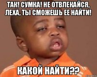 так! сумка! не отвлекайся, Леха, ты сможешь ее найти! какой найти??