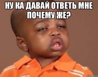 ну ка давай ответь мне почему же? 