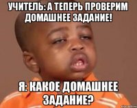 учитель: А теперь проверим домашнее задание! я: Какое домашнее задание?