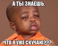 А ты знаешь, что я уже скучаю???...