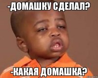 -домашку сделал? -какая домашка?