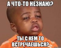 а что-то незнаю? ты с кем то встречаешься?