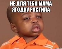 не для тебя мама ягодку растила 