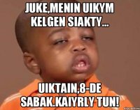 Juke,menin uikym kelgen siakty... uiktain,8-de sabak.Kaiyrly tun!