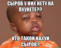 Сыров у них нету на Пхукете?? Кто такой нахуй сыров?