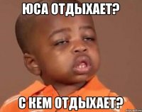 Юса отдыхает? С кем отдыхает?