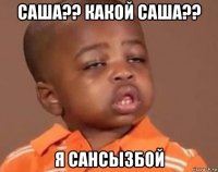 саша?? какой саша?? я Сансызбой