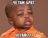 Чё там, брат, Чё там???