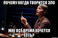 почему когда творится зло мне всё время хочется есть?