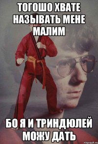 тогошо хвате называть мене малим бо я и триндюлей можу дать