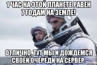 1 час на этой планете равен 7 годам на земле! отлично, тут мы и дождемся своей очереди на сервер.