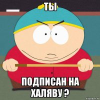ты подписан на халяву ?