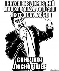 іннуся виздоравлюй моя хороша а то в селі ніхто не бухає**)) сонечко і поскорішее