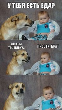 У тебя есть еда? Хотя бы тефтельку... Прости, брат