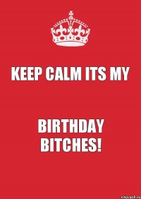 Keep Calm Its my Birthday Bitches!