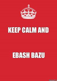 Keep Calm and EBASH BAZU