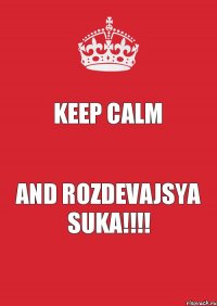 Keep calm and rozdevajsya suka!!!!