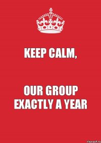 KEEP CALM, Our Group Exactly a year