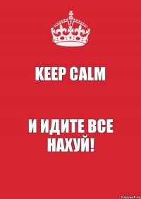 Keep Calm И идите все нахуй!