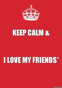 KEEP CALM & I LOVE MY FRIENDS*