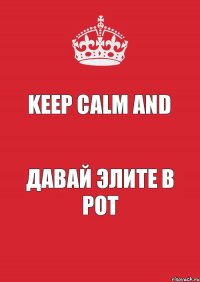 KEEP CALM AND ДАВАЙ ЭЛИТЕ В РОТ