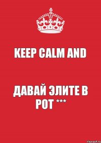 KEEP CALM and ДАВАЙ ЭЛИТЕ В РОТ ***