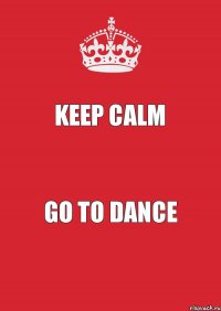 KEEP CALM GO TO DANCE