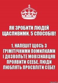 Як зробити людей щасливими. 5 способів! 1. Напешіт щось з грімітічними помилками і дозвольте мовізнавцяв проявити сеебе. Люди люблять проєвліти себе!