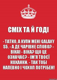 Сміх та й годі - Татко, а купи мені GALAXY S5. - А де чарівне слово? - Віка! - Віка? Що це означає? - Ім’я твоєї коханки. - Так тобі напевно і чохол потрібен!