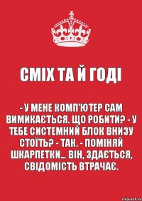 Сміх та й годі - У мене комп’ютер сам вимикається. Що робити? - У тебе системний блок внизу стоїть? - Так. - Поміняй шкарпетки… Він, здається, свідомість втрачає.