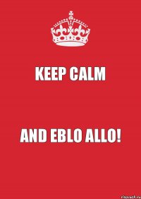 Keep Calm and EBLO ALLO!