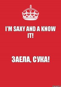 I'm saxy and a know it! Заела, сука!