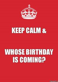 KEEP CALM & WHOSE BIRTHDAY IS COMING?