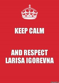 KEEP CALM AND RESPECT LARISA IGOREVNA