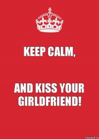 Keep calm, and kiss your girldfriend!