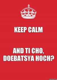 KEEP CALM AND TI CHO, DOEBATSYA HOCH?