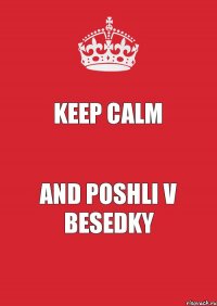 Keep Calm And poshli v besedky