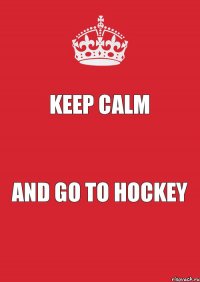 KEEP CALM AND GO TO HOCKEY