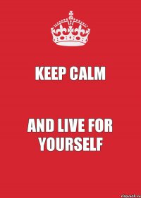 Keep calm and live for yourself