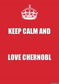 KEEP CALM AND Love Chernobl