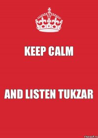 KEEP CALM AND LISTEN TUKZAR