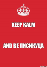 KEEP KALM AND BE ПИСИКУЦА