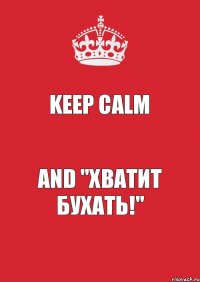 KEEP CALM AND "ХВАТИТ БУХАТЬ!"