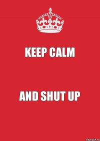 KEEP CALM AND SHUT UP