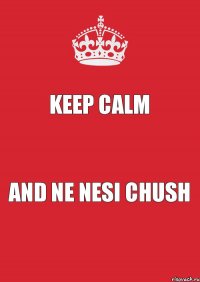 KEEP CALM AND NE NESI CHUSH