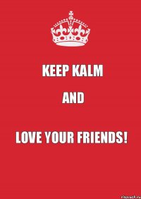 KeeP KalM And Love Your Friends!