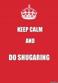 KEEP CALM AND DO SHUGARING